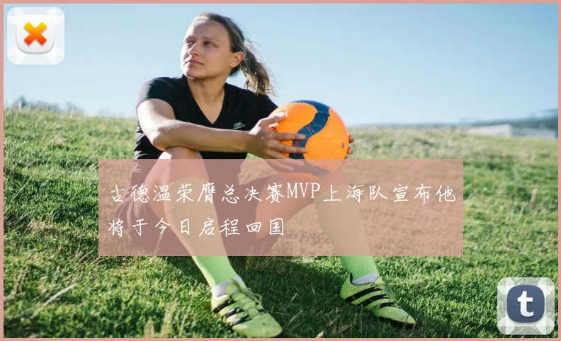 古德温荣膺总决赛MVP上海队宣布他将于今日启程回国