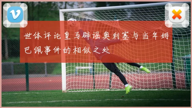 世体评论皇马辟谣奥利塞与当年姆巴佩事件的相似之处