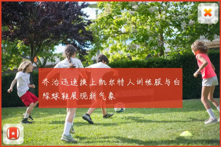 乔治迅速换上凯尔特人训练服与白绿球鞋展现新气象