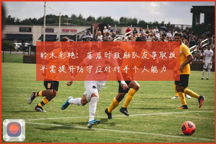 铃木彩艳：落后时鼓励队友争取扳平需提升防守应对对手个人能力