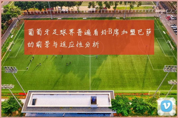 葡萄牙足球界普遍看好B席加盟巴萨的前景与适应性分析