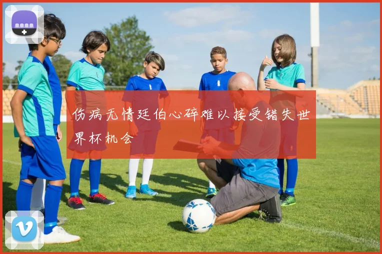 伤病无情廷伯心碎难以接受错失世界杯机会