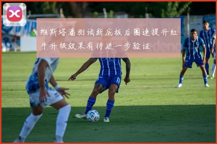 维斯塔潘测试新底板后圈速提升红牛升级效果有待进一步验证
