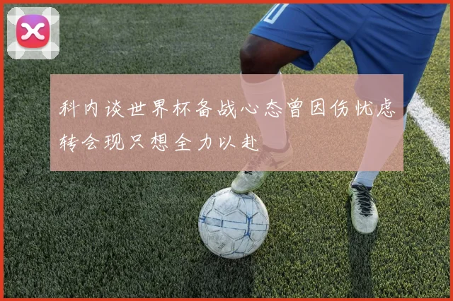 科内谈世界杯备战心态曾因伤忧虑转会现只想全力以赴