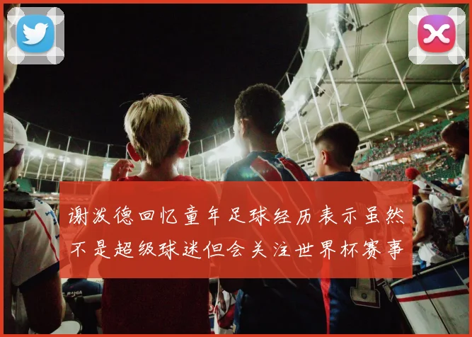 谢泼德回忆童年足球经历表示虽然不是超级球迷但会关注世界杯赛事