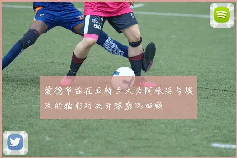 爱德华兹在亚特兰大为阿根廷与埃及的精彩对决开球盛况回顾