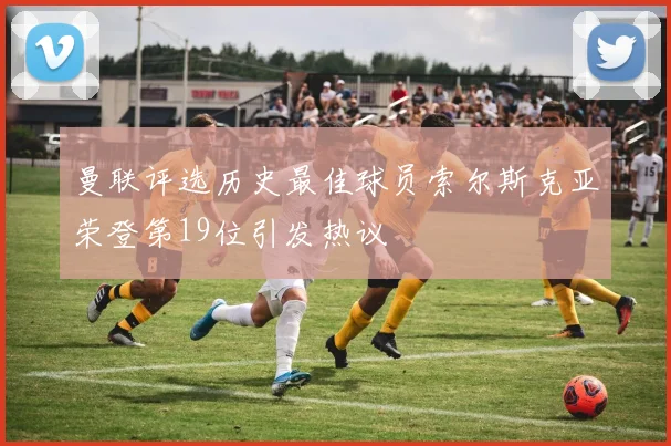曼联评选历史最佳球员索尔斯克亚荣登第19位引发热议