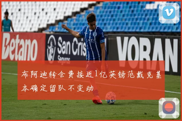 布阿迪转会费接近1亿英镑范戴克基本确定留队不变动