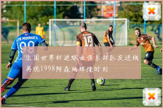 法国世界杯进球由俱乐部队友连线再现1998阿森纳辉煌时刻