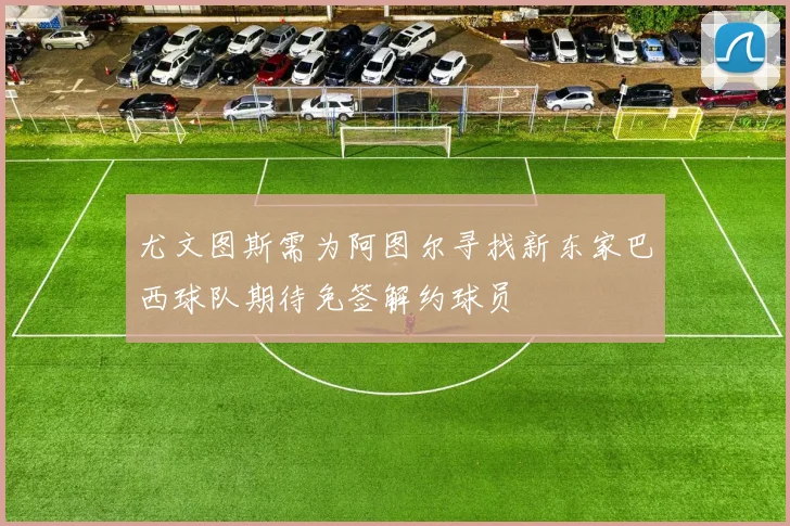 尤文图斯需为阿图尔寻找新东家巴西球队期待免签解约球员
