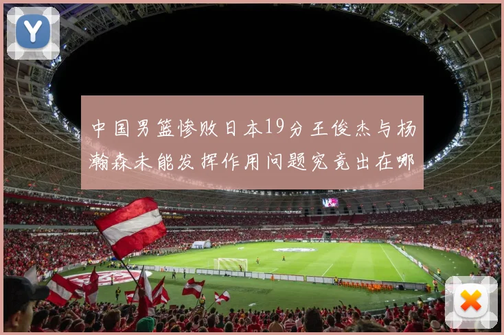 中国男篮惨败日本19分王俊杰与杨瀚森未能发挥作用问题究竟出在哪儿