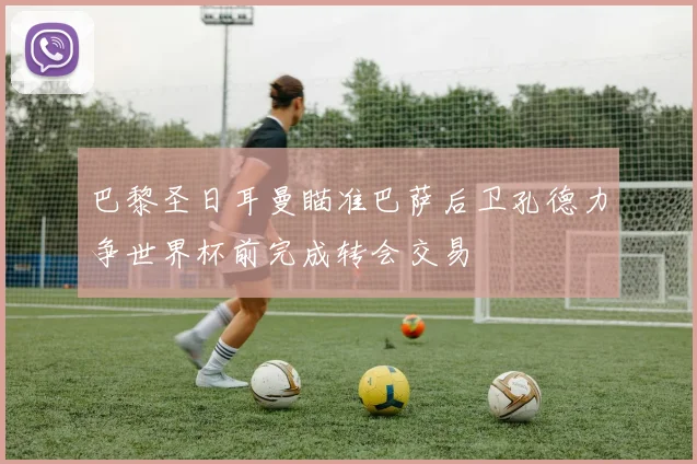 巴黎圣日耳曼瞄准巴萨后卫孔德力争世界杯前完成转会交易